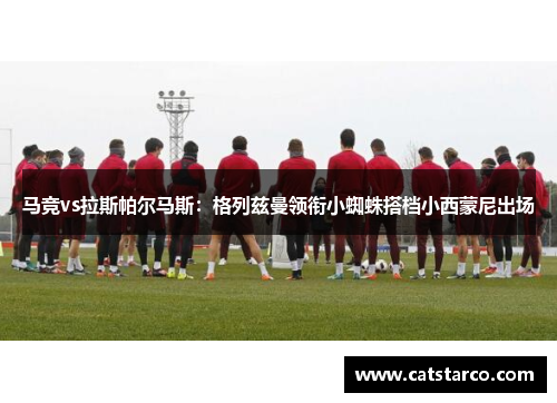 马竞vs拉斯帕尔马斯:格列兹曼领衔小蜘蛛搭档小西蒙尼出场 马竞vs拉斯帕尔马斯:格列兹曼领衔小蜘蛛搭档小西蒙尼出场