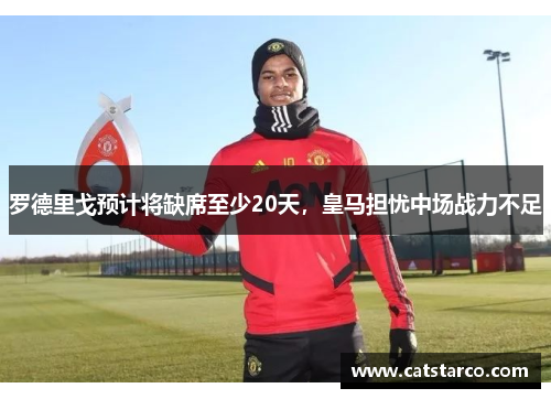 罗德里戈预计将缺席至少20天，皇马担忧中场战力不足