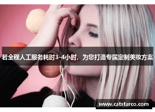 若全程人工服务耗时3-4小时，为您打造专属定制美妆方案