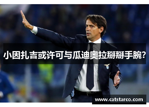 小因扎吉或许可与瓜迪奥拉掰掰手腕？